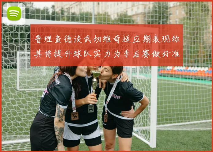 普理查德谈武切维奇适应期表现称其将提升球队实力为季后赛做好准备