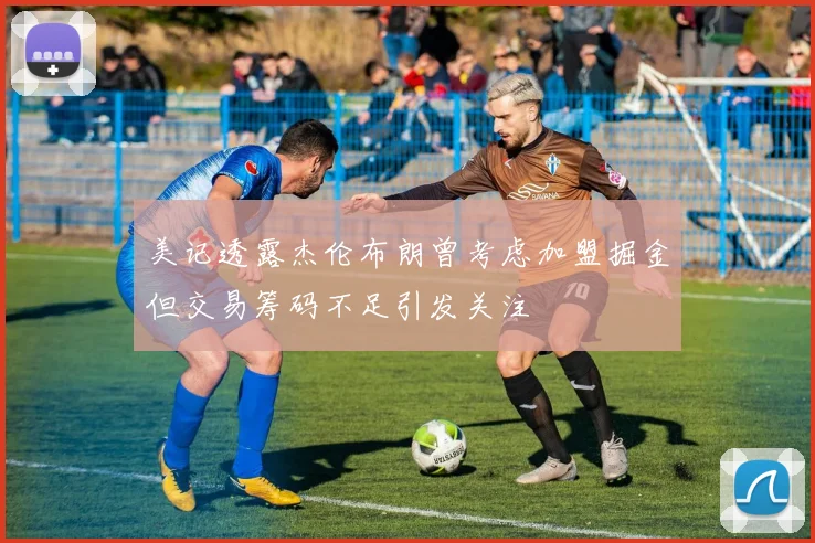 美记透露杰伦布朗曾考虑加盟掘金但交易筹码不足引发关注