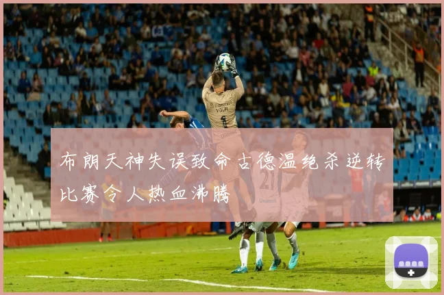 布朗天神失误致命古德温绝杀逆转比赛令人热血沸腾