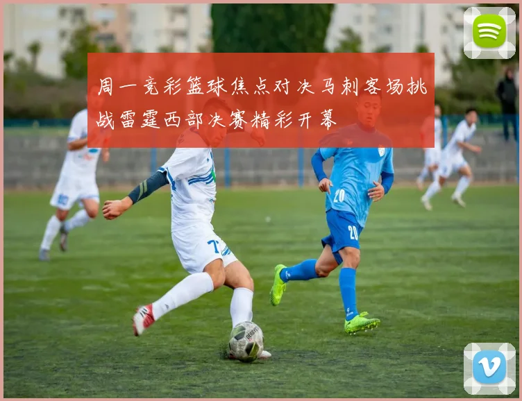 周一竞彩篮球焦点对决马刺客场挑战雷霆西部决赛精彩开幕