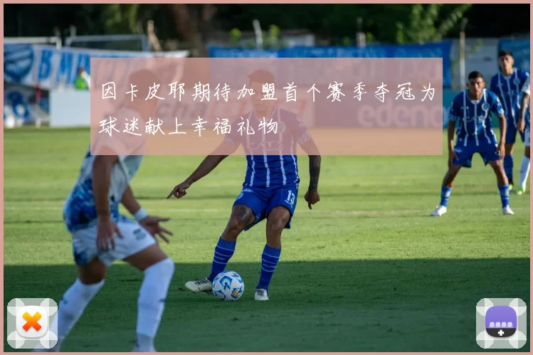因卡皮耶期待加盟首个赛季夺冠为球迷献上幸福礼物