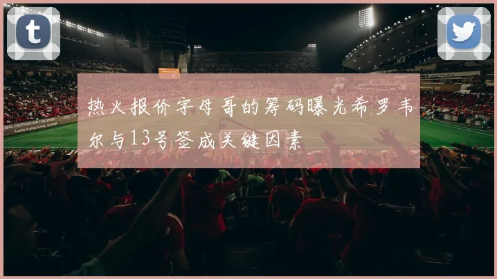 热火报价字母哥的筹码曝光希罗韦尔与13号签成关键因素