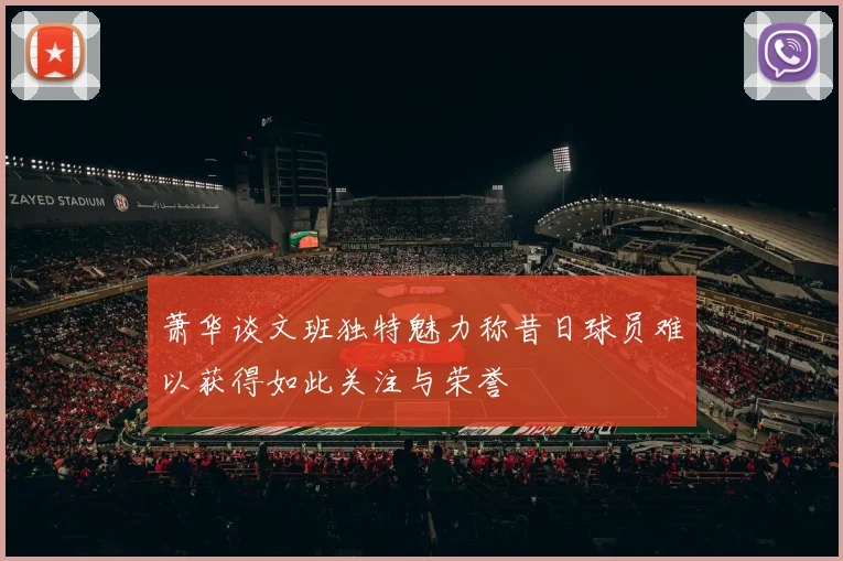 萧华谈文班独特魅力称昔日球员难以获得如此关注与荣誉