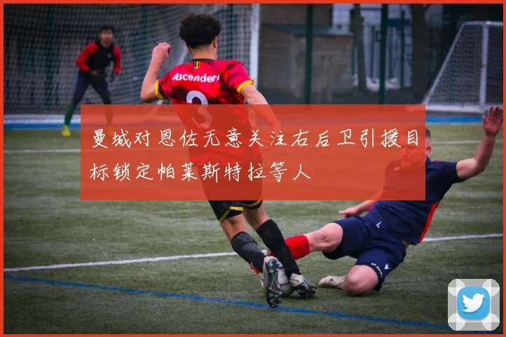 曼城对恩佐无意关注右后卫引援目标锁定帕莱斯特拉等人