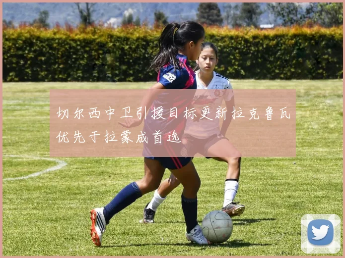 切尔西中卫引援目标更新拉克鲁瓦优先于拉蒙成首选