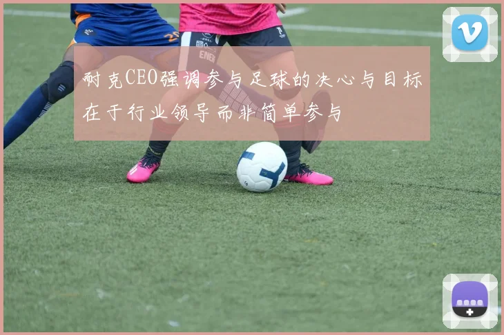 耐克CEO强调参与足球的决心与目标在于行业领导而非简单参与