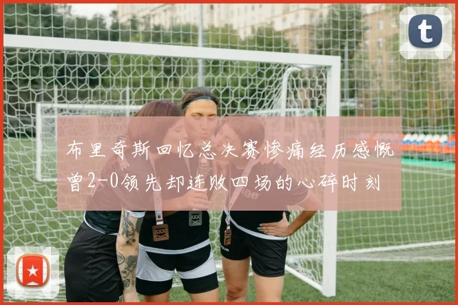 布里奇斯回忆总决赛惨痛经历感慨曾2-0领先却连败四场的心碎时刻