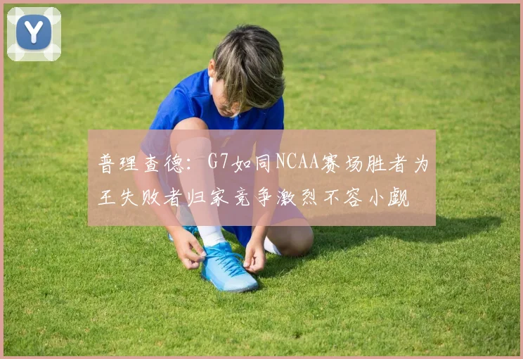 普理查德：G7如同NCAA赛场胜者为王失败者归家竞争激烈不容小觑