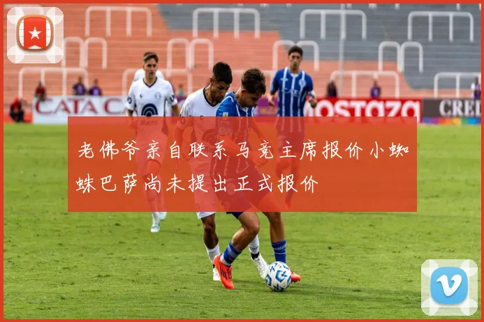 老佛爷亲自联系马竞主席报价小蜘蛛巴萨尚未提出正式报价