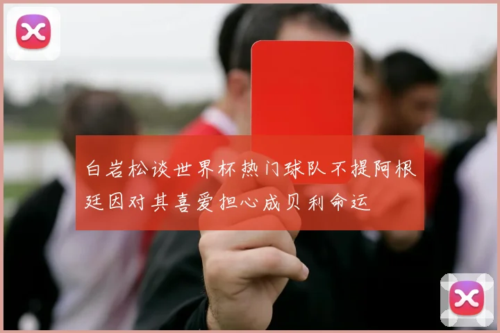 白岩松谈世界杯热门球队不提阿根廷因对其喜爱担心成贝利命运