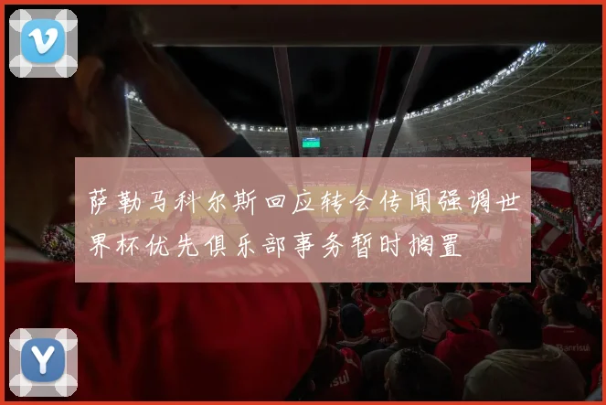 萨勒马科尔斯回应转会传闻强调世界杯优先俱乐部事务暂时搁置