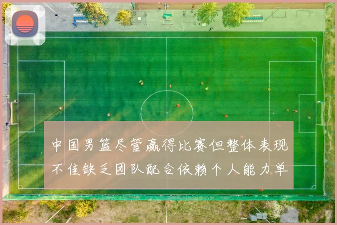 中国男篮尽管赢得比赛但整体表现不佳缺乏团队配合依赖个人能力单打成效有限