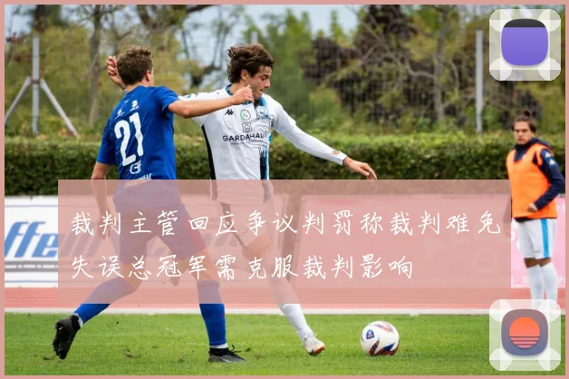 裁判主管回应争议判罚称裁判难免失误总冠军需克服裁判影响