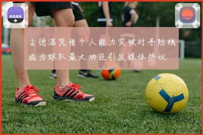 古德温凭借个人能力突破对手防线成为球队最大功臣引发媒体热议