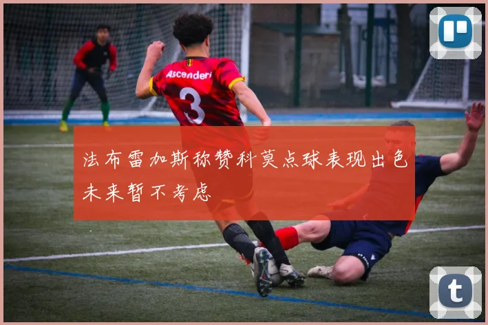 法布雷加斯称赞科莫点球表现出色未来暂不考虑
