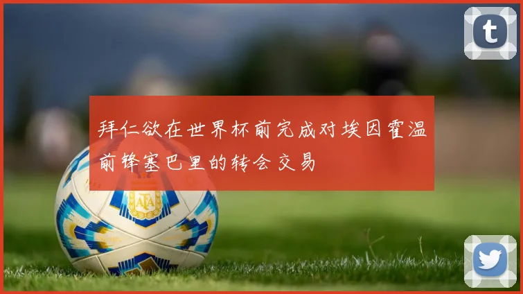 拜仁欲在世界杯前完成对埃因霍温前锋塞巴里的转会交易