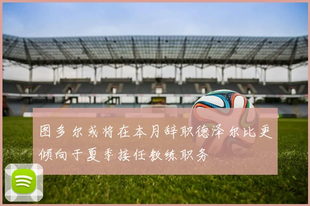 图多尔或将在本月辞职德泽尔比更倾向于夏季接任教练职务