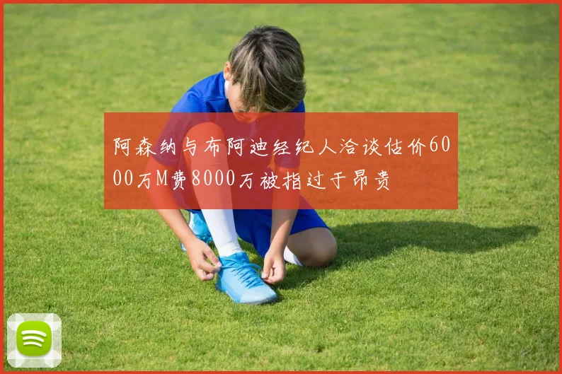 阿森纳与布阿迪经纪人洽谈估价6000万M费8000万被指过于昂贵