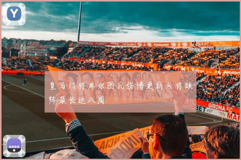 皇马门将库尔图瓦伤情更新或将缺阵最长达八周