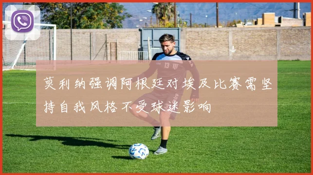 莫利纳强调阿根廷对埃及比赛需坚持自我风格不受球迷影响