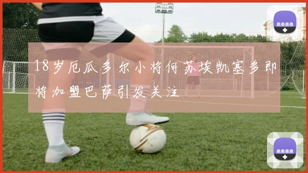 18岁厄瓜多尔小将何苏埃凯塞多即将加盟巴萨引发关注