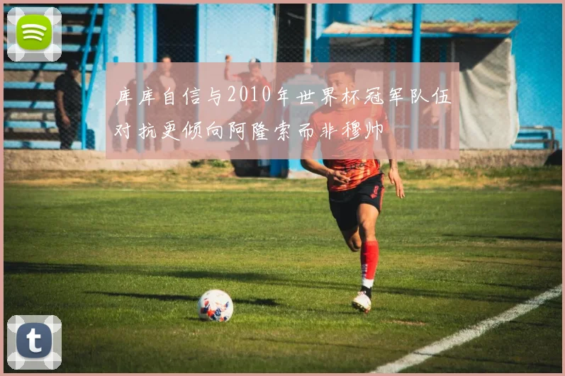 库库自信与2010年世界杯冠军队伍对抗更倾向阿隆索而非穆帅