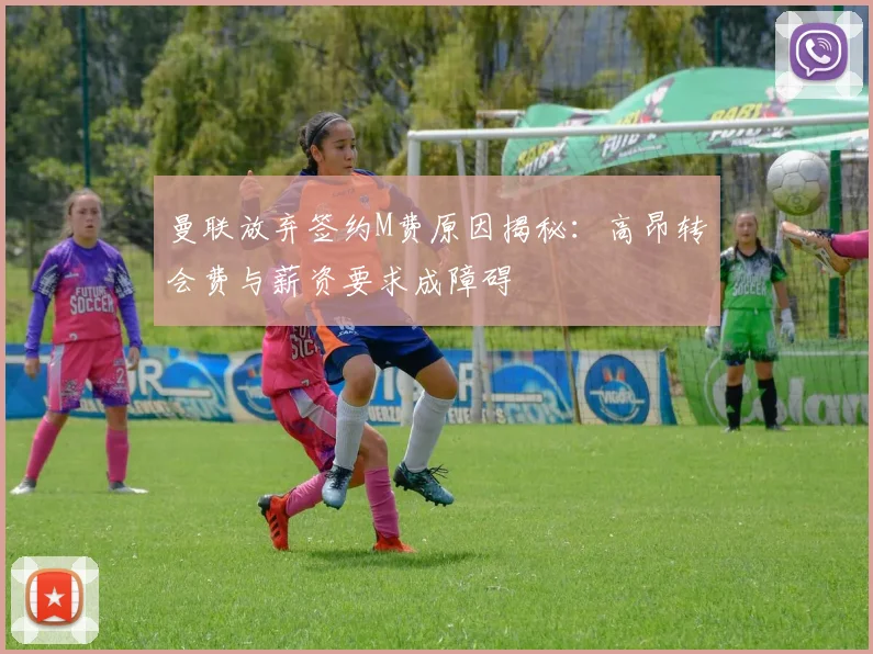曼联放弃签约M费原因揭秘：高昂转会费与薪资要求成障碍