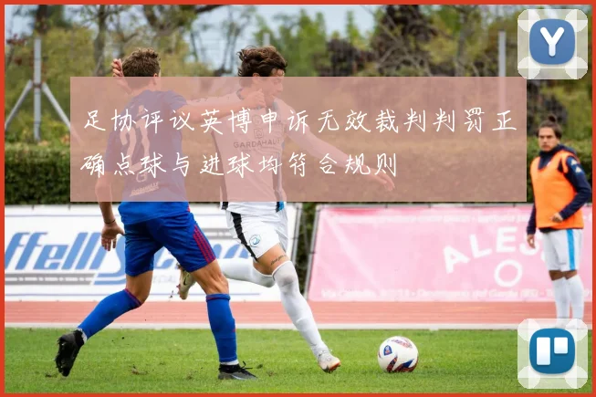 足协评议英博申诉无效裁判判罚正确点球与进球均符合规则