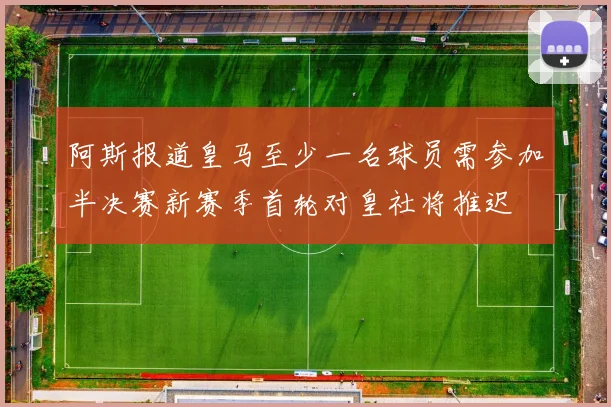 阿斯报道皇马至少一名球员需参加半决赛新赛季首轮对皇社将推迟
