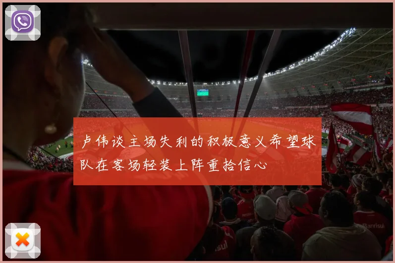 卢伟谈主场失利的积极意义希望球队在客场轻装上阵重拾信心