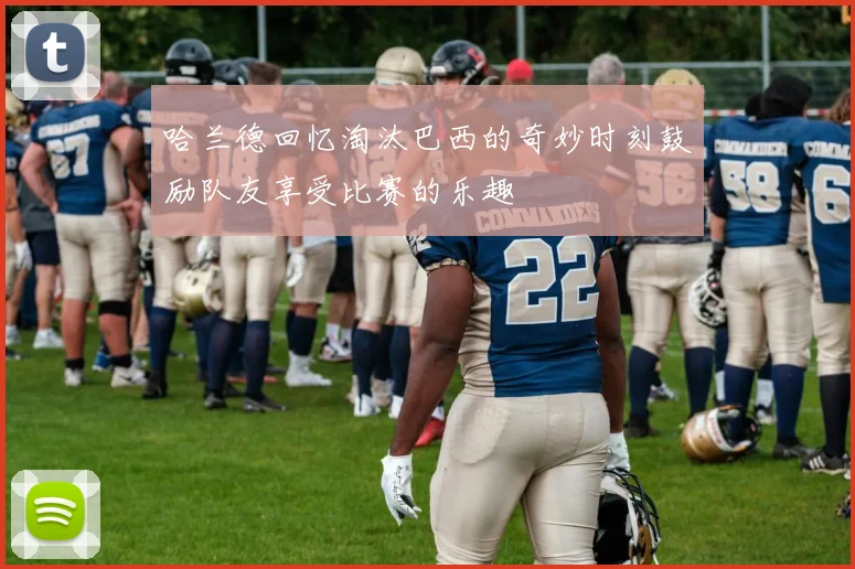 哈兰德回忆淘汰巴西的奇妙时刻鼓励队友享受比赛的乐趣